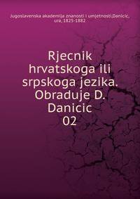 Rjecnik hrvatskoga ili srpskoga jezika. Obraduje D. Danicic. 02