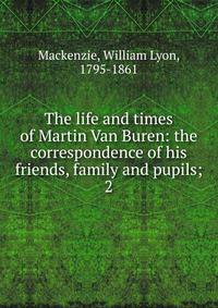 The life and times of Martin Van Buren: the correspondence of his friends, family and pupils;. 2