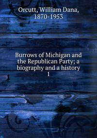 Burrows of Michigan and the Republican Party; a biography and a history. 1