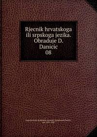 Rjecnik hrvatskoga ili srpskoga jezika. Obraduje D. Danicic. 08