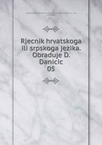 Rjecnik hrvatskoga ili srpskoga jezika. Obraduje D. Danicic. 05