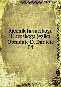 Rjecnik hrvatskoga ili srpskoga jezika. Obraduje D. Danicic. 04