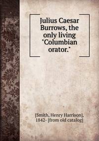 Julius Caesar Burrows, the only living "Columbian orator."