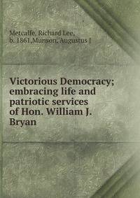 Victorious Democracy; embracing life and patriotic services of Hon. William J. Bryan