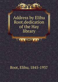 Address by Elihu Root.dedication of the Hay library