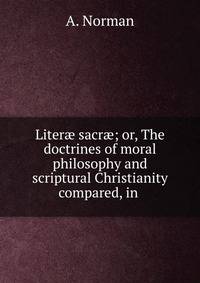 Liter? sacr?; or, The doctrines of moral philosophy and scriptural Christianity compared, in .