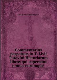 Commentarius perpetuus in T. Livii Patavini Historiarum libros qui supersunt omnes eorumque .