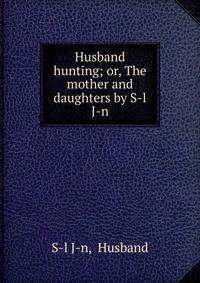 Husband hunting; or, The mother and daughters by S-l J-n.
