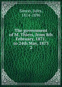The government of M. Thiers, from 8th February, 1871, to 24th May, 1873. 2