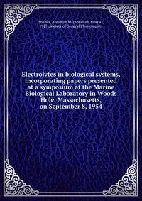 Electrolytes in biological systems, incorporating papers presented at a symposium at the Marine Biological Laboratory in Woods Hole, Massachusetts, on September 8, 1954