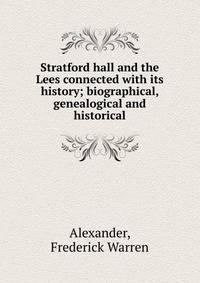 Stratford hall and the Lees connected with its history; biographical, genealogical and historical