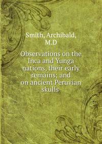 Observations on the Inca and Yunga nations, their early remains; and on ancient Peruvian skulls