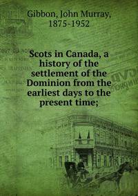 Scots in Canada, a history of the settlement of the Dominion from the earliest days to the present time;