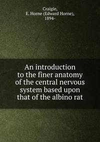 An introduction to the finer anatomy of the central nervous system based upon that of the albino rat