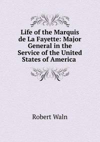Life of the Marquis de La Fayette: Major General in the Service of the United States of America .
