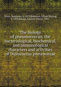 The biology of pneumococcus; the bacteriological, biochemical, and immunological characters and activities of Diplococcus pneumoniae
