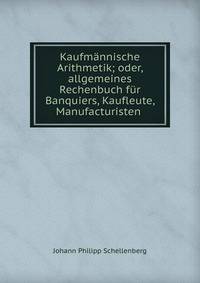 Kaufmannische Arithmetik; oder, allgemeines Rechenbuch fur Banquiers, Kaufleute, Manufacturisten .