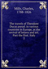 The travels of Theodore Ducas pseud. in various countries in Europe, at the revival of letters and art. Part the first. Italy. 2