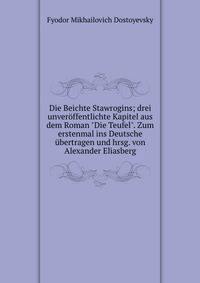 Die Beichte Stawrogins; drei unver?ffentlichte Kapitel aus dem Roman "Die Teufel". Zum erstenmal ins Deutsche ?bertragen und hrsg. von Alexander Eliasberg