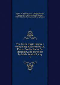 The Greek tragic theatre : containing schylus by Dr. Potter, Sophocles by Dr. Francklin, and Euripides by Mich. Wodhull, esq. 4