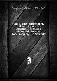 Vita di Poggio Bracciolini, scritta in inglese dal Guglielmo Shepherd e tradotta dall. Tommaso Tonelli, connote ed aggiunte. 2