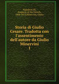 Storia di Giulio Cesare. Tradotta con l'assentimento dell'autore da Giulio Minervini