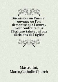 Discussion sur l'usure : ouvrage ou l'on d?montre que l'usure . n'est contraire ni a l'?criture Sainte . ni aux d?cisions de l'?glise