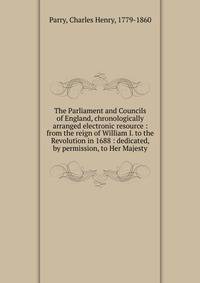 The Parliament and Councils of England, chronologically arranged electronic resource : from the reign of William I. to the Revolution in 1688 : dedicated, by permission, to Her Majesty