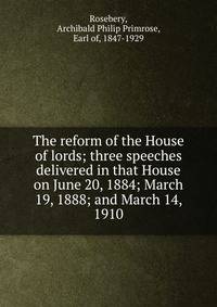The reform of the House of lords; three speeches delivered in that House on June 20, 1884; March 19, 1888; and March 14, 1910