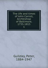 The life and times of John Carroll, Archbishop of Baltimore, 1735-1815. 1