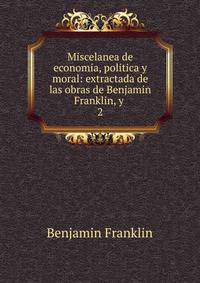 Miscelanea de economia, politica y moral: extractada de las obras de Benjamin Franklin, y .. 2