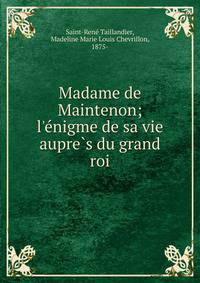 Madame de Maintenon; l'e?nigme de sa vie aupre?s du grand roi