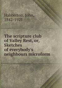 The scripture club of Valley Rest, or, Sketches of everybody's neighbours microform
