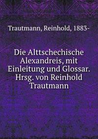 Die Alttschechische Alexandreis, mit Einleitung und Glossar. Hrsg. von Reinhold Trautmann