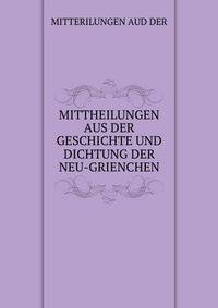 MITTHEILUNGEN AUS DER GESCHICHTE UND DICHTUNG DER NEU-GRIENCHEN