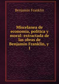 Miscelanea de economia, politica y moral: extractada de las obras de Benjamin Franklin, y .. 1