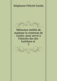M?moires in?dits de madame la comtesse de Genlis: pour servir ? l'histoire des dix-huiti?me et .
