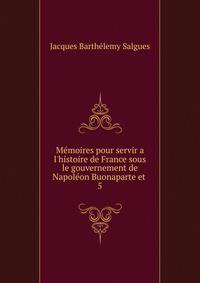 M?moires pour servir a l'histoire de France sous le gouvernement de Napol?on Buonaparte et .
