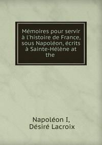 M?moires pour servir ? l'histoire de France, sous Napol?on, ?crits ? Sainte-H?l?ne at the .