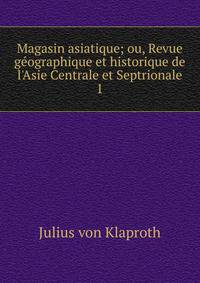 Magasin asiatique; ou, Revue g?ographique et historique de l'Asie Centrale et Septrionale