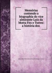 Memorias contendo a biographia do vice almirante Luiz da Motta Feo e Torres: a historia dos .