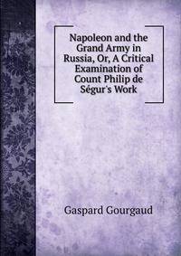 Napoleon and the Grand Army in Russia, Or, A Critical Examination of Count Philip de S?gur's Work
