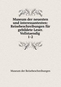 Museum der neuesten und interessantesten: Reisebeschreibungen fr gebildete Leser. Vollstaendig .. 1-2