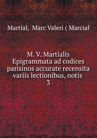 M. V. Martialis Epigrammata ad codices parisinos accurate recensita variis lectionibus, notis .. 3
