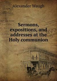 Sermons, expositions, and addresses at the Holy communion