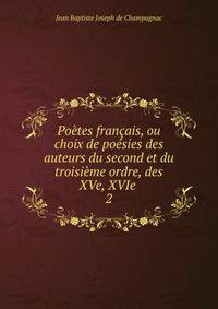 Poetes francais, ou choix de poesies des auteurs du second et du troisieme ordre, des XVe, XVIe .