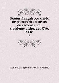 Poetes francais, ou choix de poesies des auteurs du second et du troisieme ordre, des XVe, XVIe .