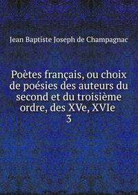 Poetes francais, ou choix de poesies des auteurs du second et du troisieme ordre, des XVe, XVIe .