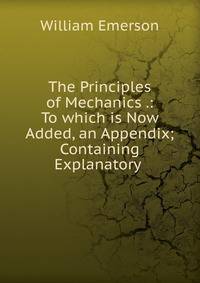The Principles of Mechanics .: To which is Now Added, an Appendix; Containing Explanatory .