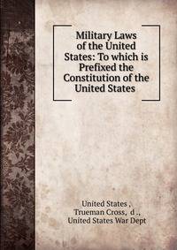 Military Laws of the United States: To which is Prefixed the Constitution of the United States .